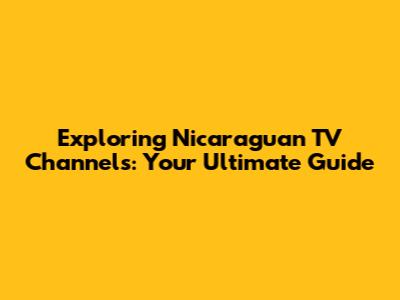 Exploring Nicaraguan TV Channels: Your Ultimate Guide