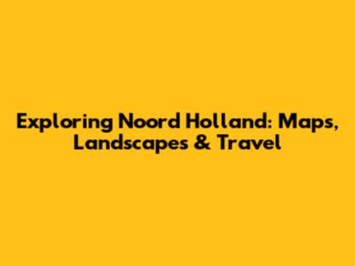 Exploring Noord Holland: Maps, Landscapes & Travel