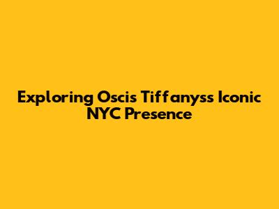 Exploring Oscis Tiffanys's Iconic NYC Presence