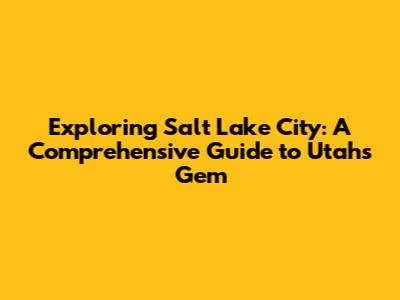 Exploring Salt Lake City: A Comprehensive Guide to Utah's Gem