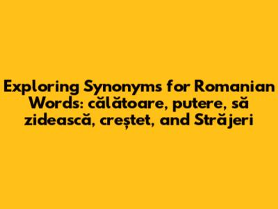 Exploring Synonyms for Romanian Words: călătoare, putere, să zidească, creștet, and Străjeri