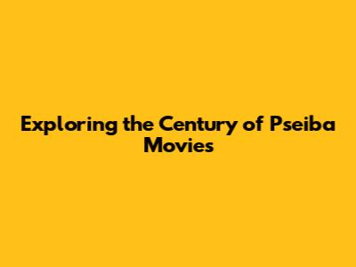 Exploring the Century of Pseiba Movies