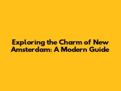 Exploring the Charm of New Amsterdam: A Modern Guide