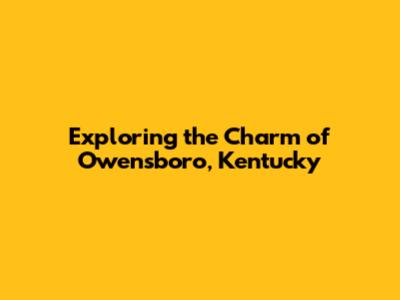 Exploring the Charm of Owensboro, Kentucky