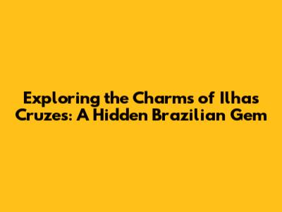 Exploring the Charms of Ilhas Cruzes: A Hidden Brazilian Gem