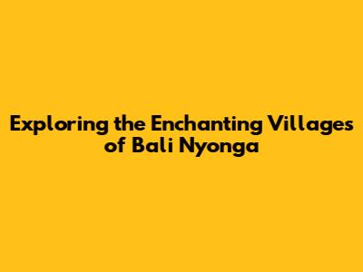 Exploring the Enchanting Villages of Bali Nyonga