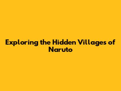 Exploring the Hidden Villages of Naruto