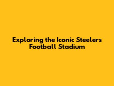 Exploring the Iconic Steelers Football Stadium