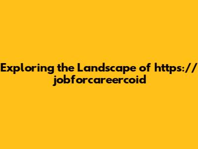Exploring the Landscape of https://jobforcareercoid
