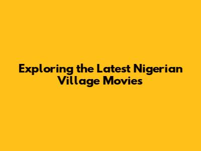 Exploring the Latest Nigerian Village Movies