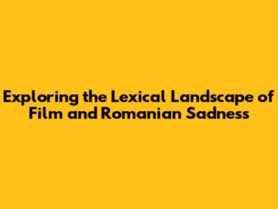 Exploring the Lexical Landscape of Film and Romanian Sadness