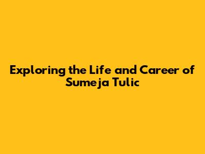 Exploring the Life and Career of Sumeja Tulic
