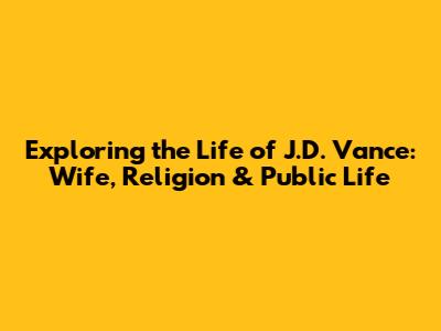 Exploring the Life of J.D. Vance: Wife, Religion & Public Life