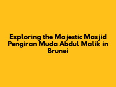 Exploring the Majestic Masjid Pengiran Muda Abdul Malik in Brunei