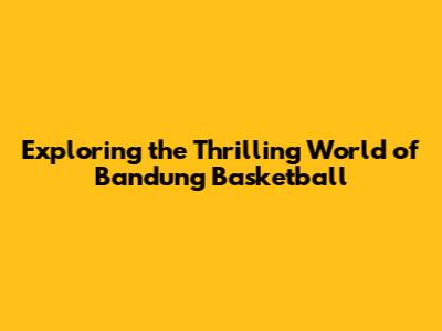 Exploring the Thrilling World of Bandung Basketball