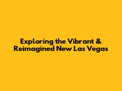 Exploring the Vibrant & Reimagined New Las Vegas