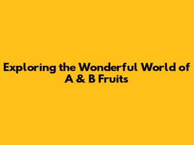 Exploring the Wonderful World of A & B Fruits