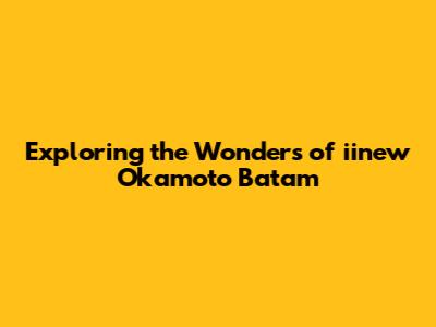 Exploring the Wonders of iinew Okamoto Batam