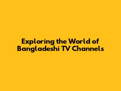 Exploring the World of Bangladeshi TV Channels