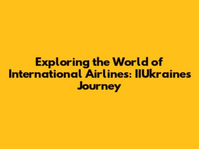 Exploring the World of International Airlines: IIUkraine's Journey