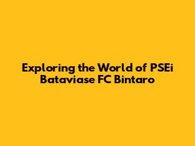 Exploring the World of PSEi Bataviase FC Bintaro