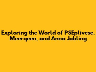 Exploring the World of PSEplivese, Meerqeen, and Anna Jobling