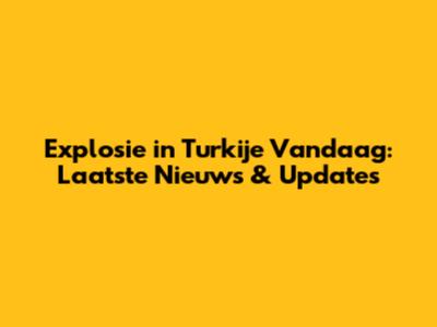Explosie in Turkije Vandaag: Laatste Nieuws & Updates