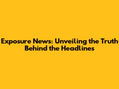 Exposure News: Unveiling the Truth Behind the Headlines
