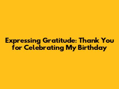 Expressing Gratitude: Thank You for Celebrating My Birthday