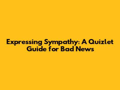 Expressing Sympathy: A Quizlet Guide for Bad News