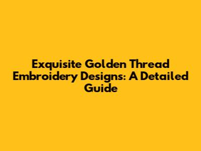 Exquisite Golden Thread Embroidery Designs: A Detailed Guide