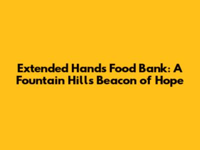 Extended Hands Food Bank: A Fountain Hills Beacon of Hope