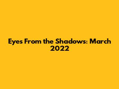 Eyes From the Shadows: March 2022