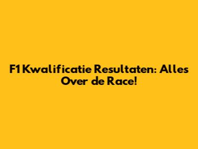 F1 Kwalificatie Resultaten: Alles Over de Race!