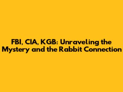 FBI, CIA, KGB: Unraveling the Mystery and the Rabbit Connection