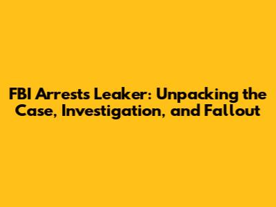 FBI Arrests Leaker: Unpacking the Case, Investigation, and Fallout