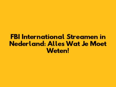 FBI International Streamen in Nederland: Alles Wat Je Moet Weten!