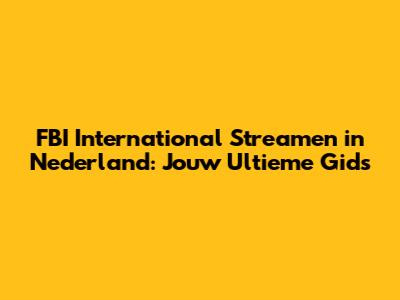 FBI International Streamen in Nederland: Jouw Ultieme Gids