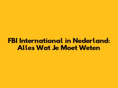FBI International in Nederland: Alles Wat Je Moet Weten