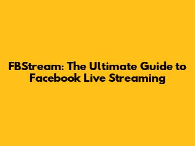 FBStream: The Ultimate Guide to Facebook Live Streaming