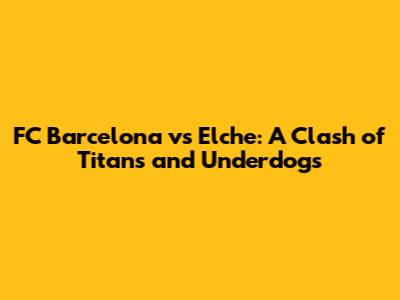 FC Barcelona vs Elche: A Clash of Titans and Underdogs
