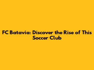 FC Batavia: Discover the Rise of This Soccer Club