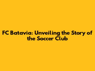 FC Batavia: Unveiling the Story of the Soccer Club
