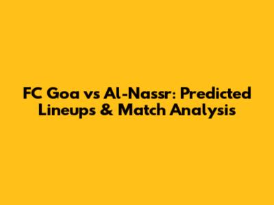 FC Goa vs Al-Nassr: Predicted Lineups & Match Analysis