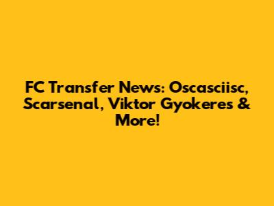 FC Transfer News: Oscasciisc, Scarsenal, Viktor Gyokeres & More!