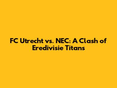 FC Utrecht vs. NEC: A Clash of Eredivisie Titans