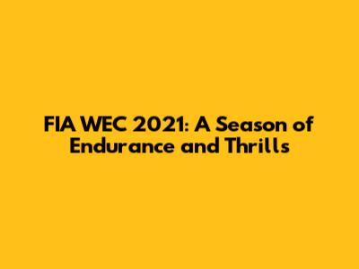 FIA WEC 2021: A Season of Endurance and Thrills