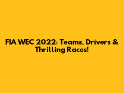 FIA WEC 2022: Teams, Drivers & Thrilling Races!