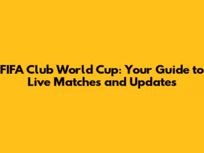 FIFA Club World Cup: Your Guide to Live Matches and Updates
