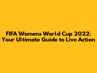 FIFA Women's World Cup 2022: Your Ultimate Guide to Live Action